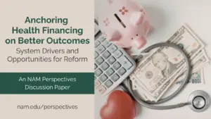 Title graphic reading, “Anchoring Health Financing on Better Outcomes: System Drivers and Opportunities for Reform. An NAM Perspectives Discussion Paper.” Beside the text are a pink piggy bank, calculator, U.S. currency, stethoscope, and a red heart-shaped stress ball. Nam.edu/perspectives.