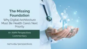 The Missing Foundation: Why Digital Architecture Must Be Health Care’s Next Priority. A NAM Perspectives Commentary. Read more at nam.edu/perspectives. Photo on right depicts a doctor's cupped hands, which hold a 3D icon of a person surrounded by an interconnected network.
